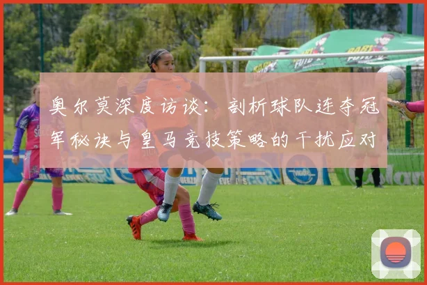 奥尔莫深度访谈：剖析球队连夺冠军秘诀与皇马竞技策略的干扰应对