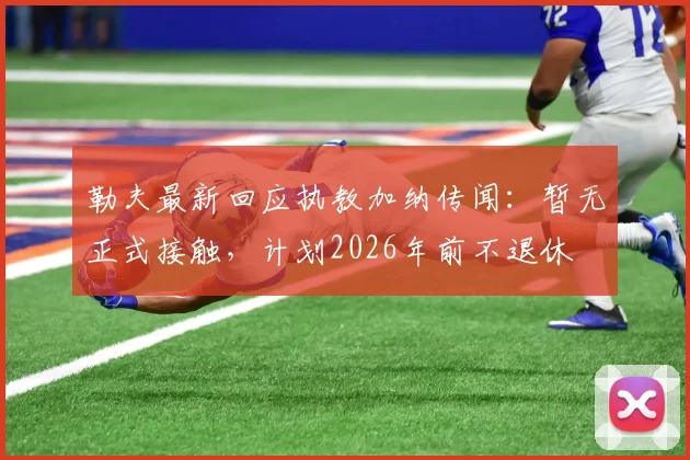 勒夫最新回应执教加纳传闻：暂无正式接触，计划2026年前不退休