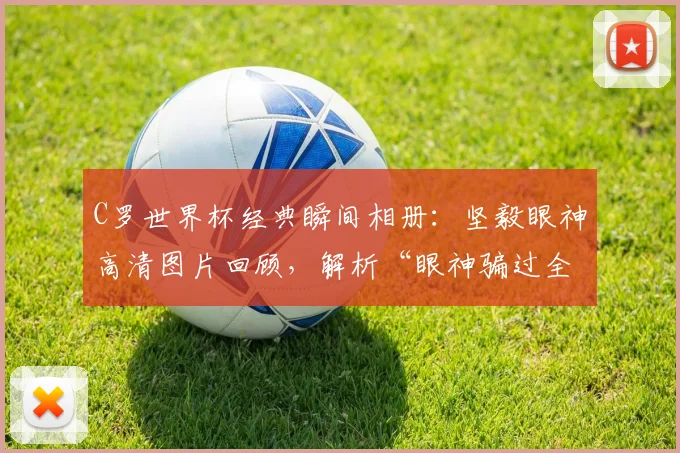 C罗世界杯经典瞬间相册:坚毅眼神高清图片回顾,解析“眼神骗过全世界”与球迷间流传的巫术说法
