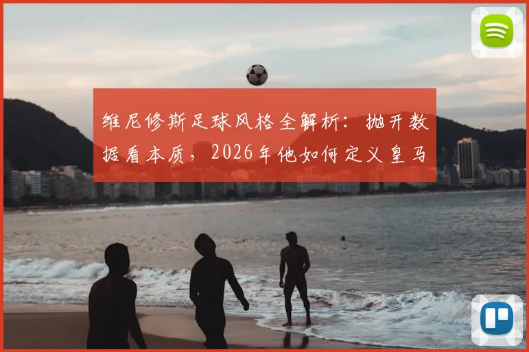 维尼修斯足球风格全解析：抛开数据看本质，2026年他如何定义皇马边锋的场上职责与比赛态度